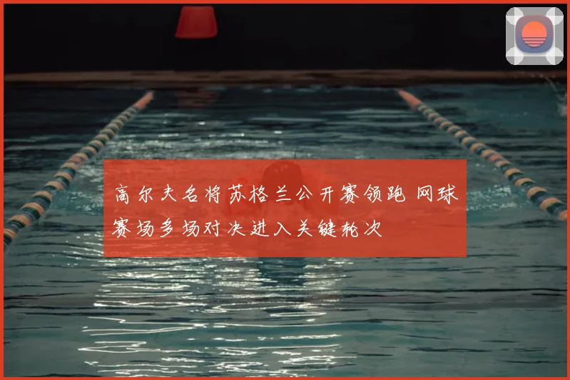 高尔夫名将苏格兰公开赛领跑 网球赛场多场对决进入关键轮次