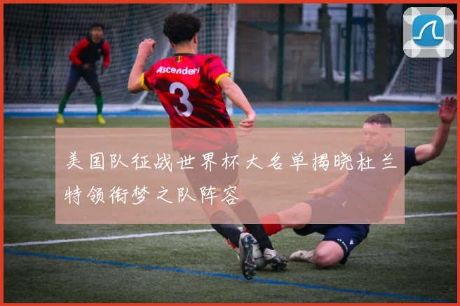 美国队征战世界杯大名单揭晓杜兰特领衔梦之队阵容