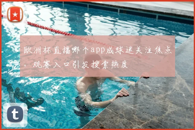 欧洲杯直播哪个app成球迷关注焦点，观赛入口引发搜索热度