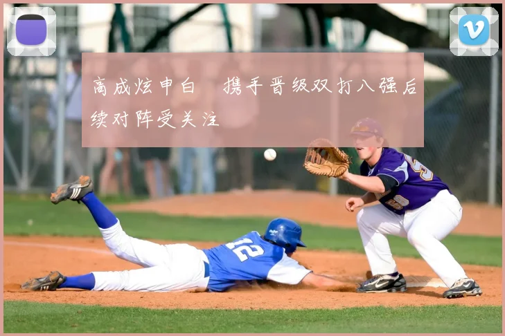 高成炫申白喆携手晋级双打八强后续对阵受关注