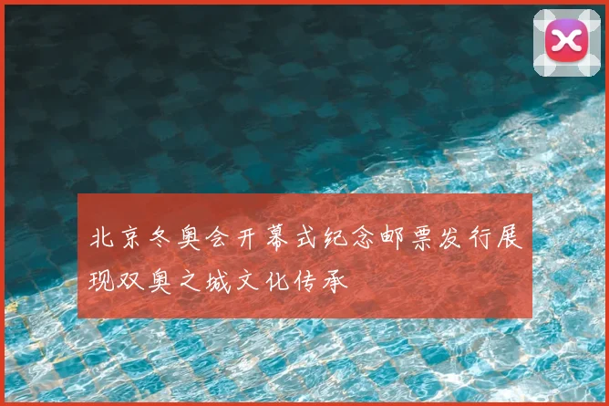 北京冬奥会开幕式纪念邮票发行展现双奥之城文化传承