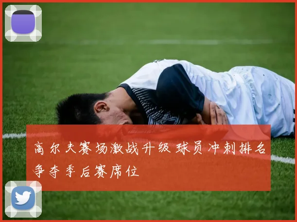 高尔夫赛场激战升级 球员冲刺排名争夺季后赛席位