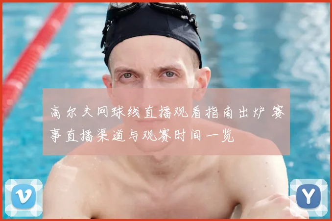 高尔夫网球线直播观看指南出炉 赛事直播渠道与观赛时间一览