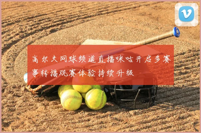 高尔夫网球频道直播咪咕开启多赛事转播观赛体验持续升级