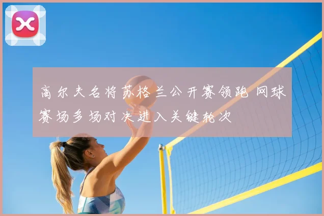 高尔夫名将苏格兰公开赛领跑 网球赛场多场对决进入关键轮次