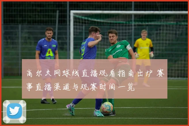 高尔夫网球线直播观看指南出炉 赛事直播渠道与观赛时间一览