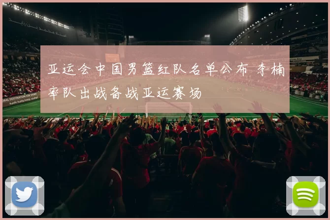 亚运会中国男篮红队名单公布 李楠率队出战备战亚运赛场