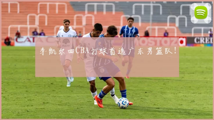 李凯尔回CBA打球首选广东男篮队！