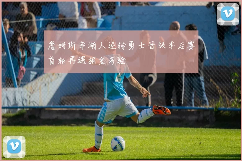 詹姆斯率湖人逆转勇士晋级季后赛首轮再遇掘金考验