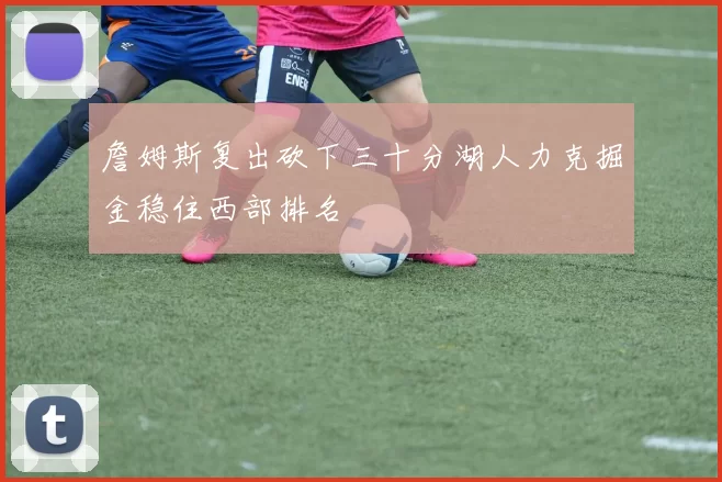 詹姆斯复出砍下三十分湖人力克掘金稳住西部排名