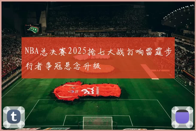 NBA总决赛2025抢七大战打响雷霆步行者争冠悬念升级