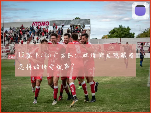 12赛季cba广东队:辉煌背后隐藏着怎样的传奇故事?