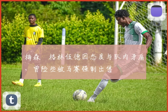 梅森・格林伍德因态度与队内矛盾，曾险些被马赛强制出售