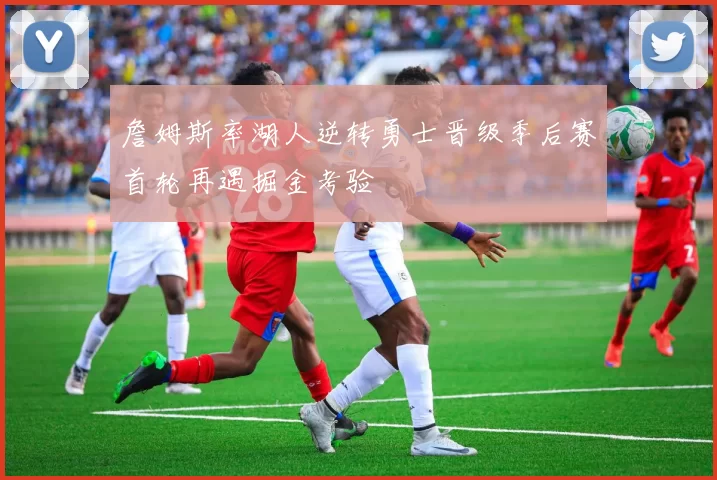 詹姆斯率湖人逆转勇士晋级季后赛首轮再遇掘金考验