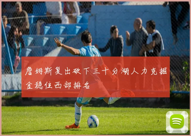 詹姆斯复出砍下三十分湖人力克掘金稳住西部排名