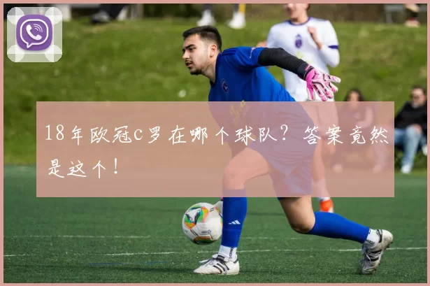 18年欧冠c罗在哪个球队？答案竟然是这个！