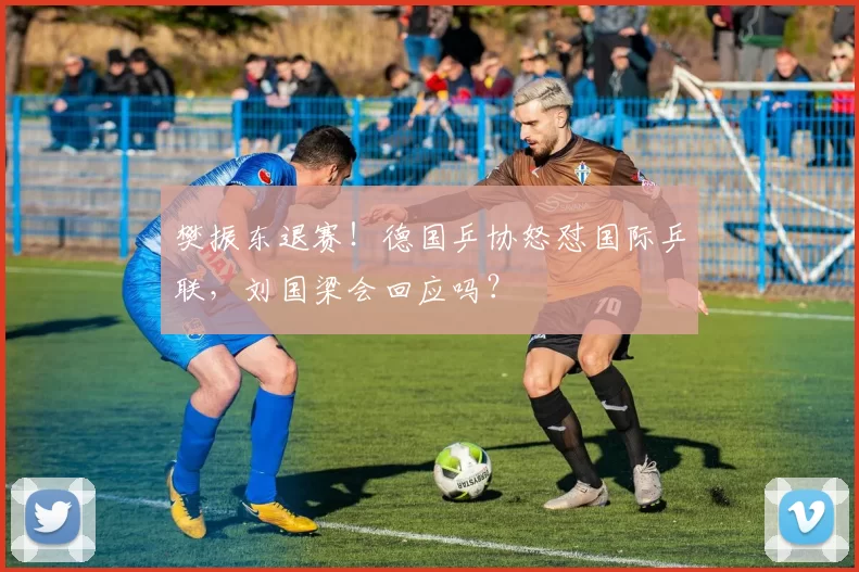 樊振东退赛!德国乒协怒怼国际乒联,刘国梁会回应吗?