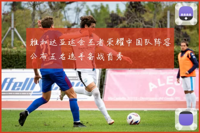 雅加达亚运会王者荣耀中国队阵容公布五名选手备战首秀