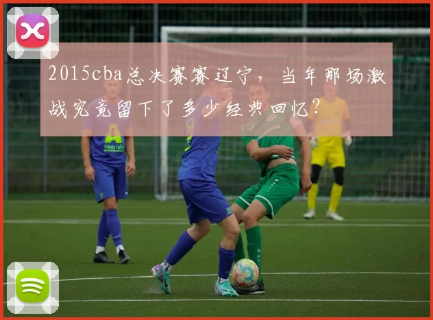 2015cba总决赛赛辽宁，当年那场激战究竟留下了多少经典回忆？