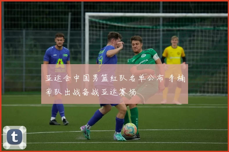 亚运会中国男篮红队名单公布 李楠率队出战备战亚运赛场