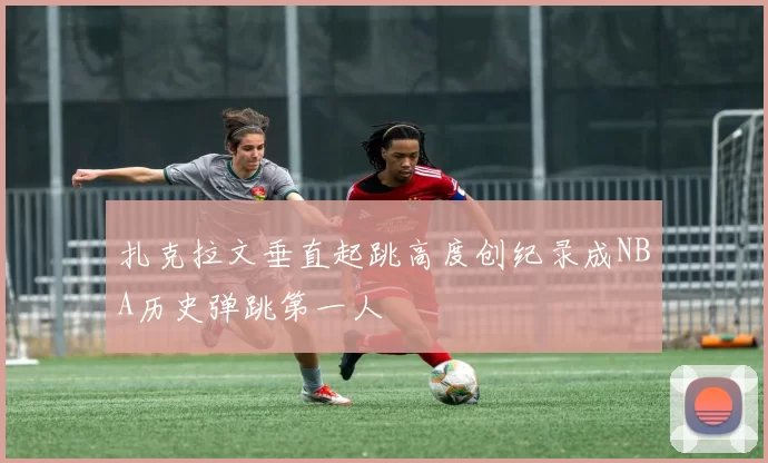 扎克拉文垂直起跳高度创纪录成NBA历史弹跳第一人