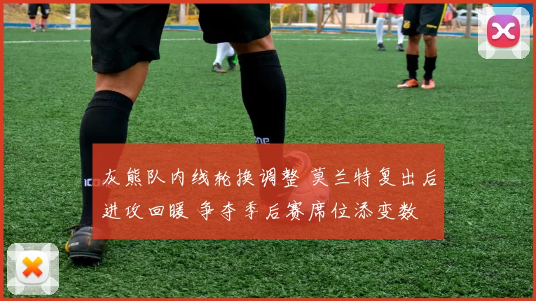 灰熊队内线轮换调整 莫兰特复出后进攻回暖 争夺季后赛席位添变数