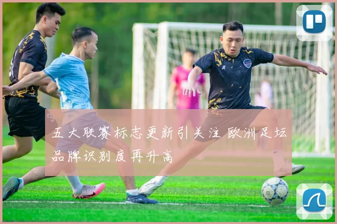 五大联赛标志更新引关注 欧洲足坛品牌识别度再升高