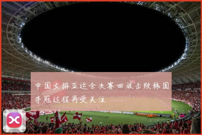中国女排亚运会决赛回放击败韩国夺冠过程再受关注