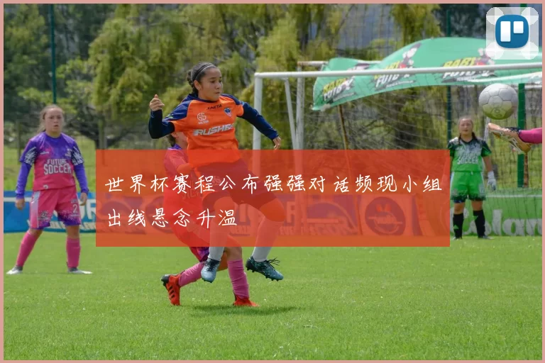 世界杯赛程公布强强对话频现小组出线悬念升温