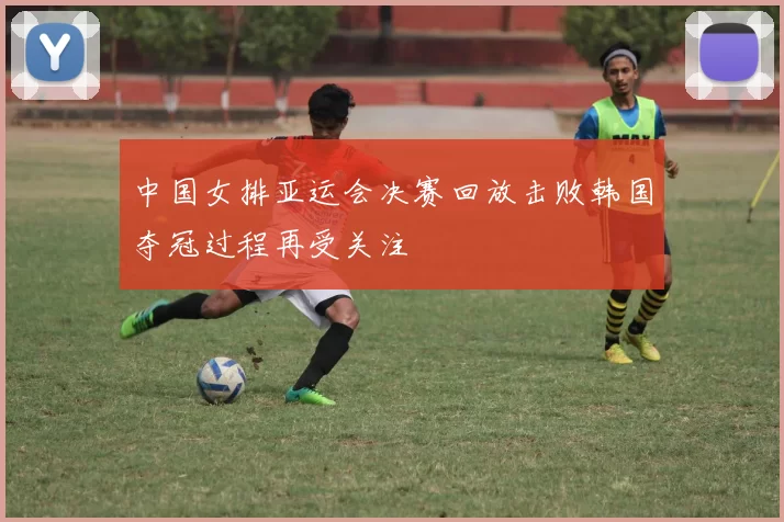 中国女排亚运会决赛回放击败韩国夺冠过程再受关注