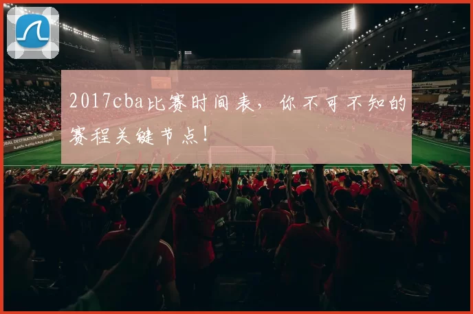 2017cba比赛时间表，你不可不知的赛程关键节点！